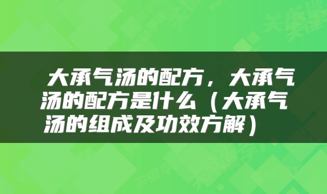  大承气汤的配方，大承气汤的配方是什么（大承气汤的组成及功效方解） 