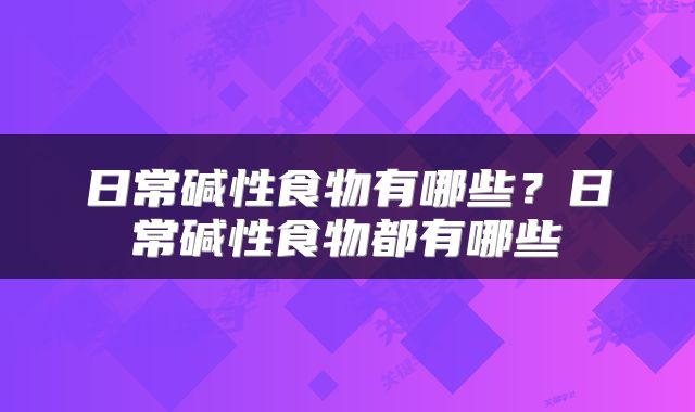 日常碱性食物有哪些？日常碱性食物都有哪些