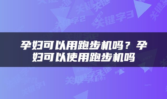 孕妇可以用跑步机吗？孕妇可以使用跑步机吗
