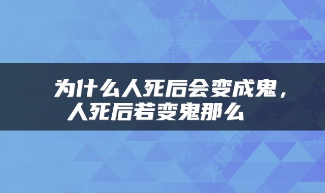  为什么人死后会变成鬼，人死后若变鬼那么 