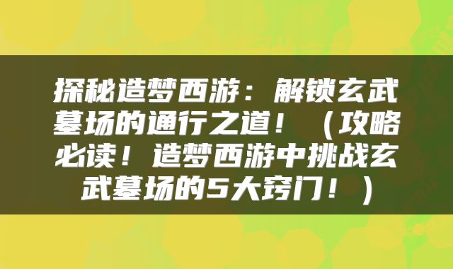 探秘造梦西游：解锁玄武墓场的通行之道！（攻略必读！造梦西游中挑战玄武墓场的5大窍门！）