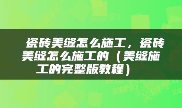  瓷砖美缝怎么施工，瓷砖美缝怎么施工的（美缝施工的完整版教程） 