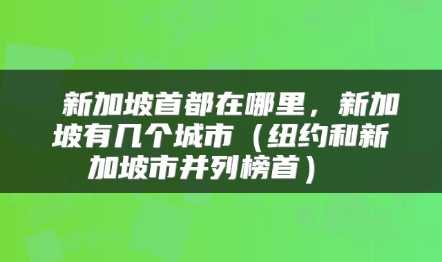  新加坡首都在哪里，新加坡有几个城市（纽约和新加坡市并列榜首） 