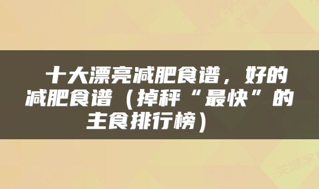  十大漂亮减肥食谱，好的减肥食谱（掉秤“最快”的主食排行榜） 