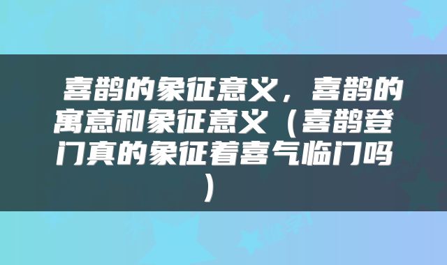  喜鹊的象征意义，喜鹊的寓意和象征意义（喜鹊登门真的象征着喜气临门吗） 