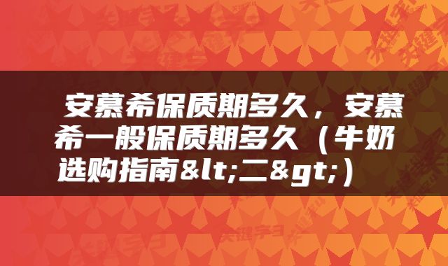  安慕希保质期多久，安慕希一般保质期多久（牛奶选购指南<二>） 