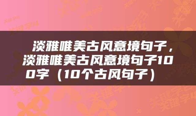  淡雅唯美古风意境句子，淡雅唯美古风意境句子100字（10个古风句子） 