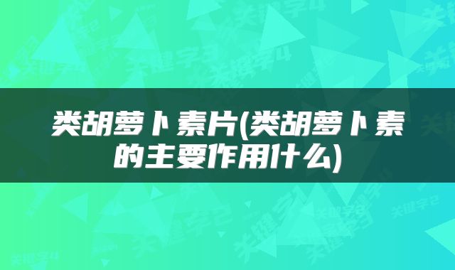 类胡萝卜素片(类胡萝卜素的主要作用什么)
