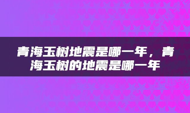 青海玉树地震是哪一年，青海玉树的地震是哪一年