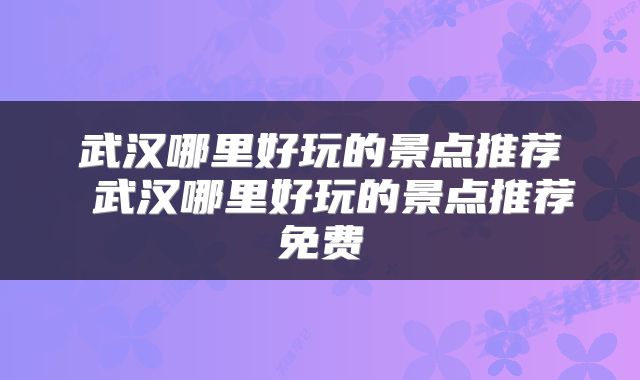 武汉哪里好玩的景点推荐 武汉哪里好玩的景点推荐免费