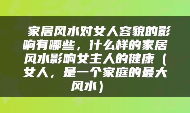  家居风水对女人容貌的影响有哪些，什么样的家居风水影响女主人的健康（女人，是一个家庭的最大风水） 