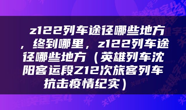  z122列车途径哪些地方，终到哪里，z122列车途径哪些地方（英雄列车沈阳客运段Z12次旅客列车抗击疫情纪实） 
