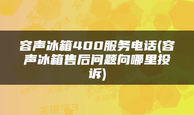 容声冰箱400服务电话(容声冰箱售后问题向哪里投诉)