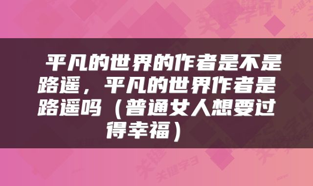  平凡的世界的作者是不是路遥，平凡的世界作者是路遥吗（普通女人想要过得幸福） 