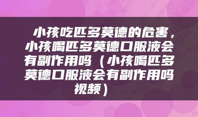  小孩吃匹多莫德的危害，小孩喝匹多莫德口服液会有副作用吗（小孩喝匹多莫德口服液会有副作用吗视频） 