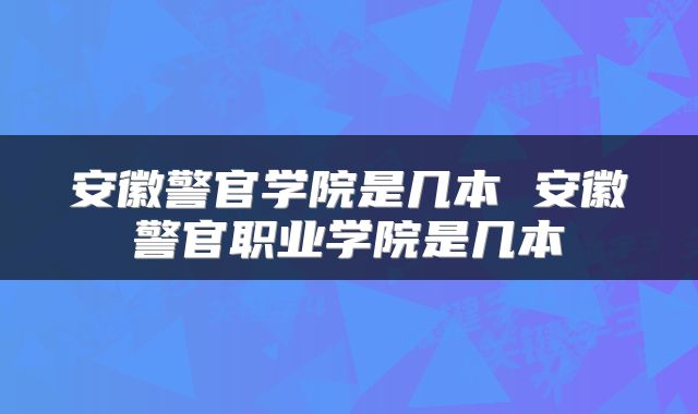 安徽警官学院是几本 安徽警官职业学院是几本