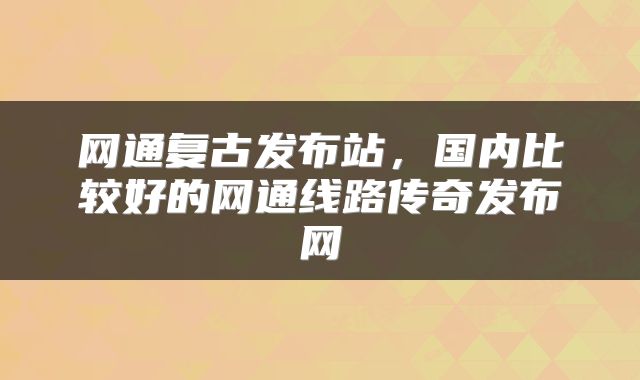 网通复古发布站，国内比较好的网通线路传奇发布网