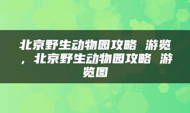北京野生动物园攻略 游览,北京野生动物园攻略 游览图