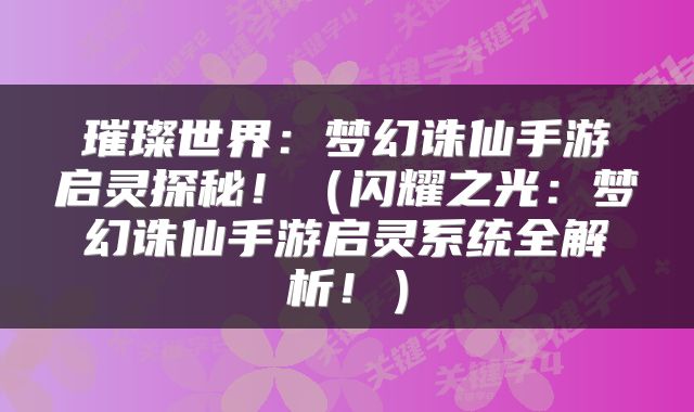 璀璨世界：梦幻诛仙手游启灵探秘！（闪耀之光：梦幻诛仙手游启灵系统全解析！）