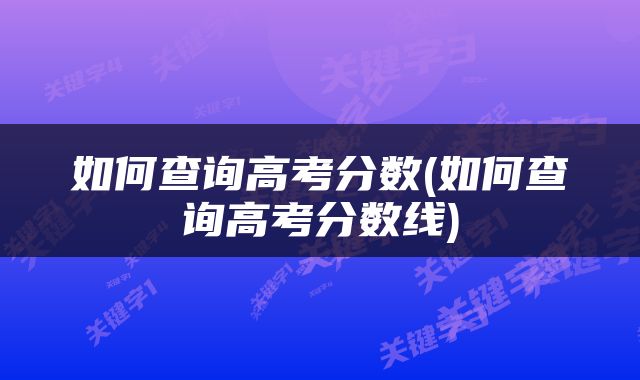 如何查询高考分数(如何查询高考分数线)