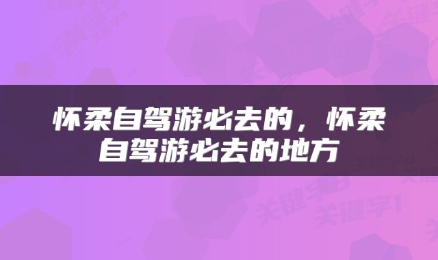 怀柔自驾游必去的，怀柔自驾游必去的地方