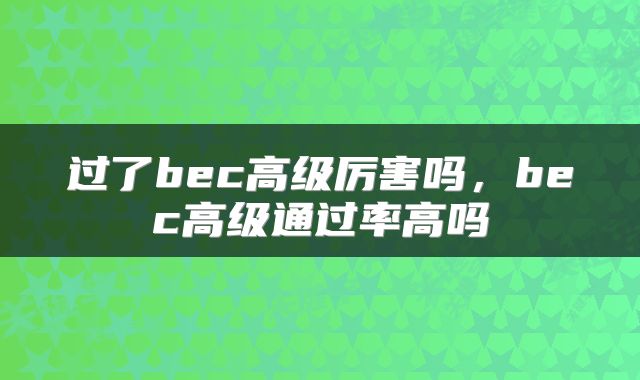 过了bec高级厉害吗，bec高级通过率高吗