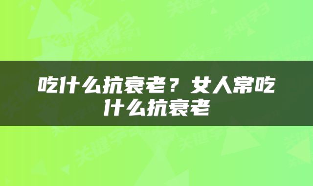 吃什么抗衰老？女人常吃什么抗衰老