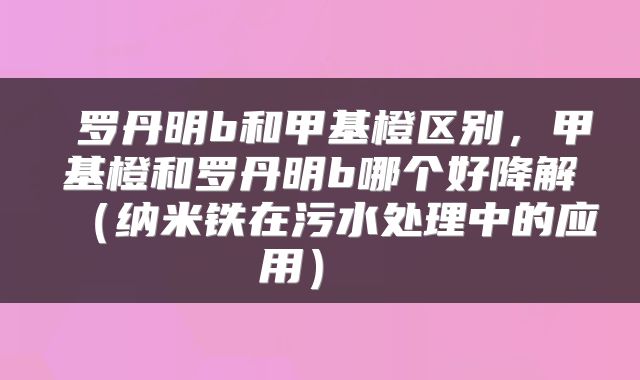  罗丹明b和甲基橙区别，甲基橙和罗丹明b哪个好降解（纳米铁在污水处理中的应用） 
