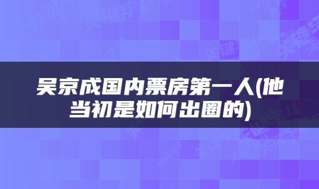 吴京成国内票房第一人(他当初是如何出圈的)