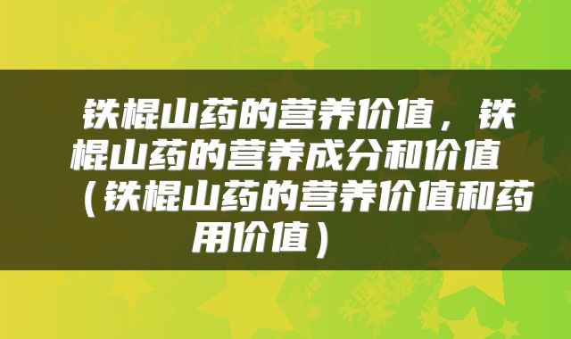  铁棍山药的营养价值，铁棍山药的营养成分和价值（铁棍山药的营养价值和药用价值） 