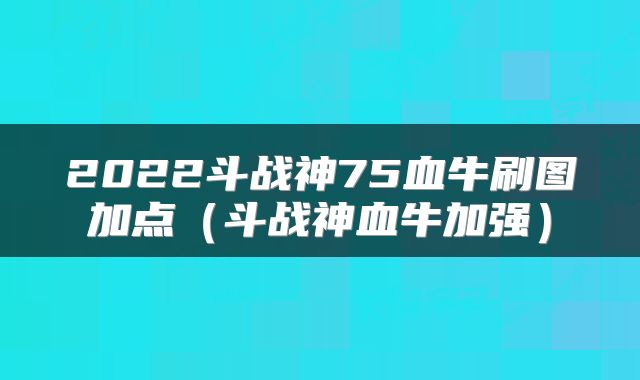 2022斗战神75血牛刷图加点（斗战神血牛加强）
