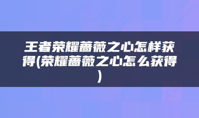 王者荣耀蔷薇之心怎样获得(荣耀蔷薇之心怎么获得)