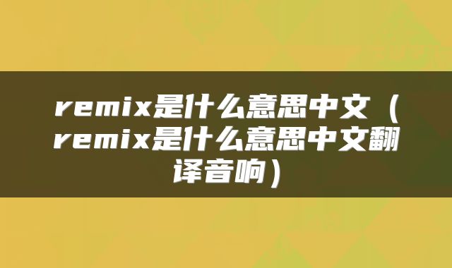 remix是什么意思中文（remix是什么意思中文翻译音响）