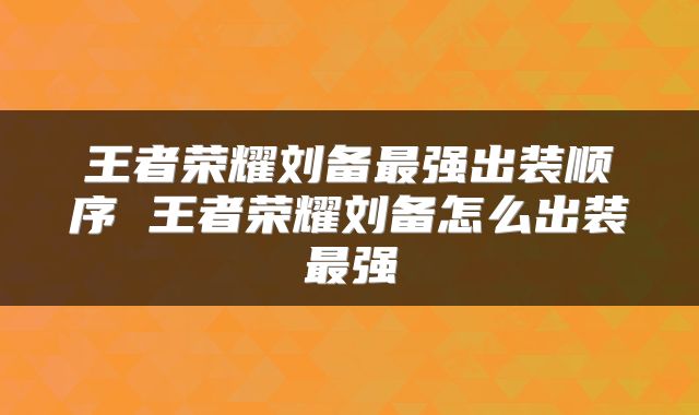 王者荣耀刘备最强出装顺序 王者荣耀刘备怎么出装最强