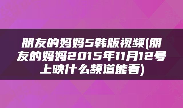朋友的妈妈5韩版视频(朋友的妈妈2015年11月12号上映什么频道能看)