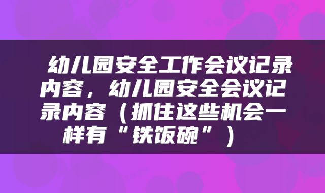  幼儿园安全工作会议记录内容，幼儿园安全会议记录内容（抓住这些机会一样有“铁饭碗”） 