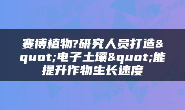 赛博植物?研究人员打造"电子土壤"能提升作物生长速度