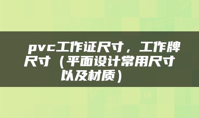  pvc工作证尺寸，工作牌尺寸（平面设计常用尺寸以及材质） 