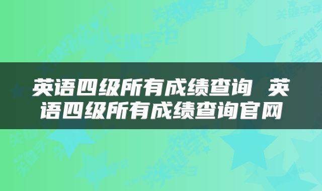英语四级所有成绩查询 英语四级所有成绩查询官网