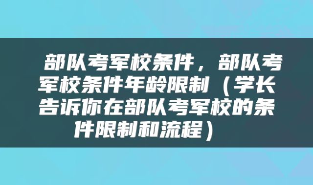  部队考军校条件，部队考军校条件年龄限制（学长告诉你在部队考军校的条件限制和流程） 