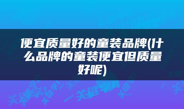 便宜质量好的童装品牌(什么品牌的童装便宜但质量好呢)