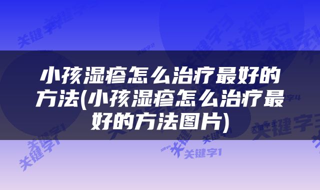 小孩湿疹怎么治疗最好的方法(小孩湿疹怎么治疗最好的方法图片)