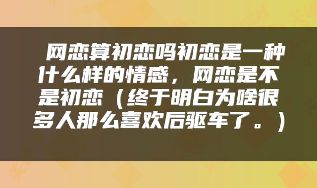  网恋算初恋吗初恋是一种什么样的情感，网恋是不是初恋（终于明白为啥很多人那么喜欢后驱车了。） 