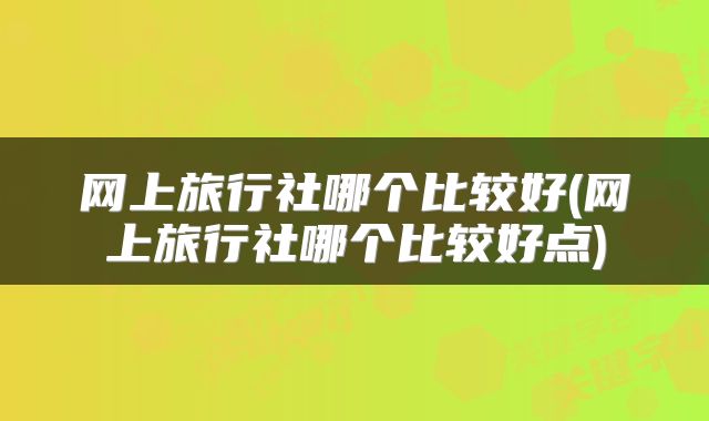 网上旅行社哪个比较好(网上旅行社哪个比较好点)