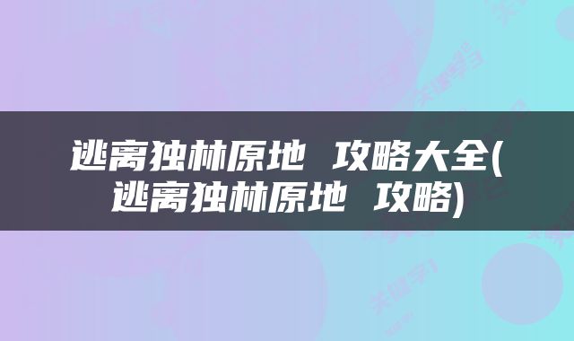 逃离独林原地 攻略大全(逃离独林原地 攻略)