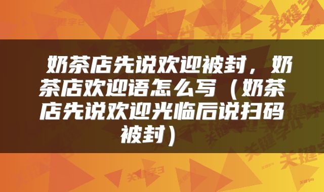  奶茶店先说欢迎被封，奶茶店欢迎语怎么写（奶茶店先说欢迎光临后说扫码被封） 