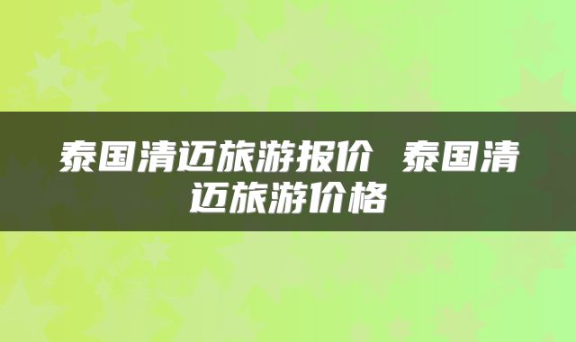 泰国清迈旅游报价 泰国清迈旅游价格