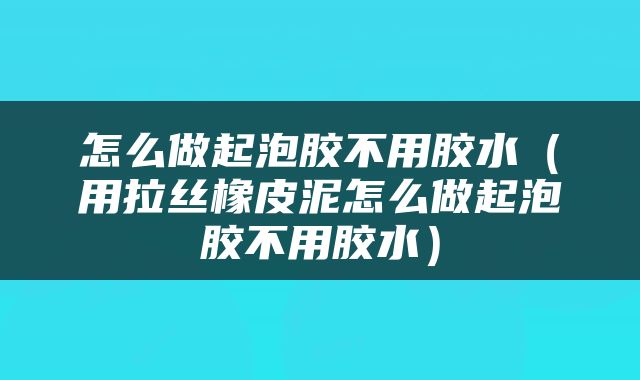 怎么做起泡胶不用胶水（用拉丝橡皮泥怎么做起泡胶不用胶水）