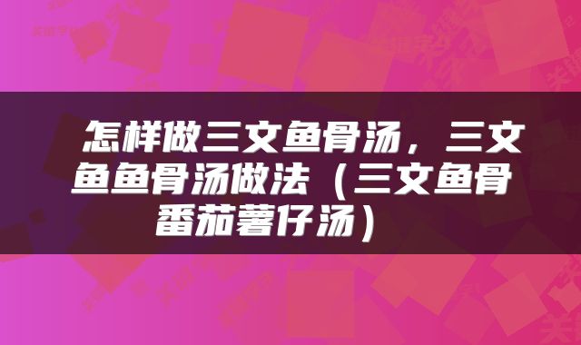  怎样做三文鱼骨汤，三文鱼鱼骨汤做法（三文鱼骨番茄薯仔汤） 