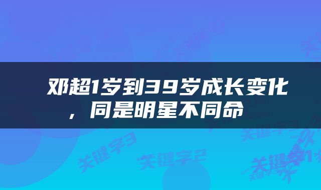  邓超1岁到39岁成长变化，同是明星不同命 